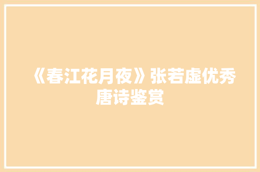 《春江花月夜》张若虚优秀唐诗鉴赏 商业文案