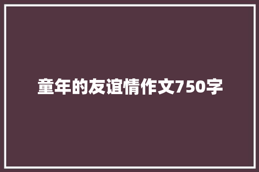 童年的友谊情作文750字