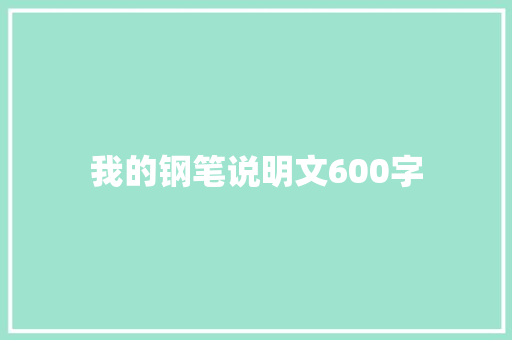我的钢笔说明文600字 写作社区