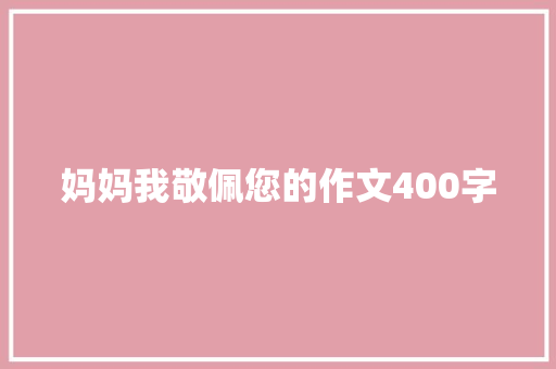 妈妈我敬佩您的作文400字 简历模板