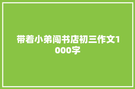 带着小弟闯书店初三作文1000字 写作技巧