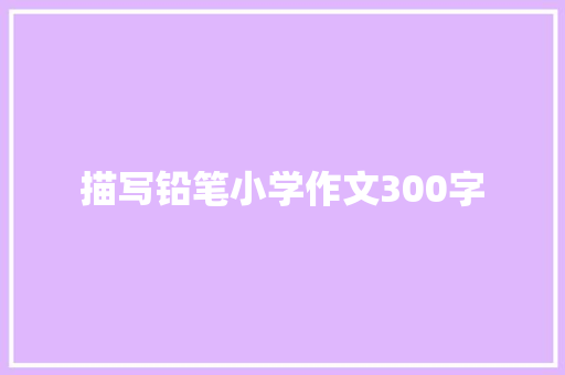 描写铅笔小学作文300字 写作素材