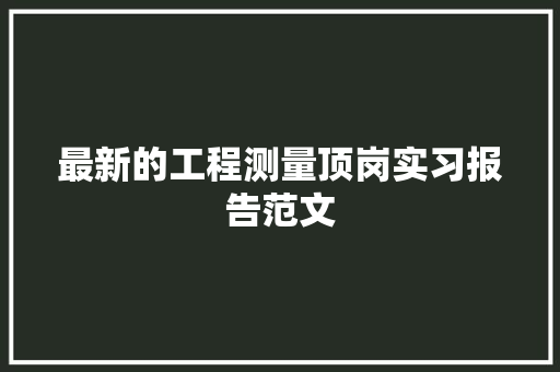 最新的工程测量顶岗实习报告范文 商业文案