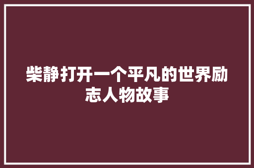 柴静打开一个平凡的世界励志人物故事 写作社区