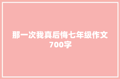 那一次我真后悔七年级作文700字 范文赏析