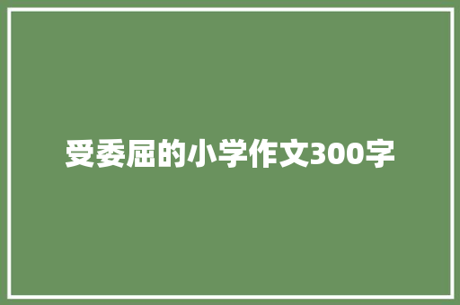 受委屈的小学作文300字 写作素材