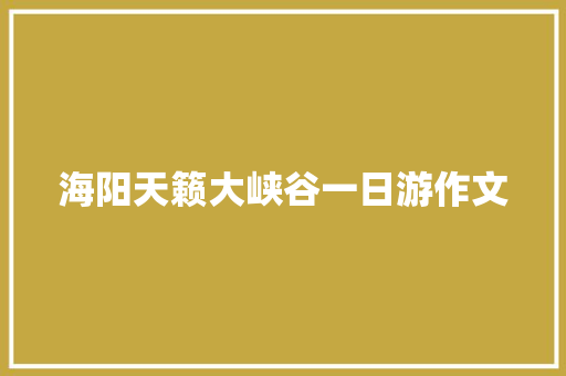 海阳天籁大峡谷一日游作文 商业文案