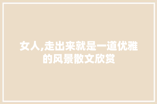 女人,走出来就是一道优雅的风景散文欣赏 诗歌创作