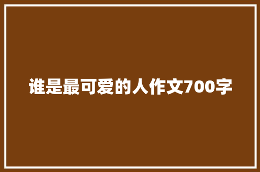 谁是最可爱的人作文700字 报告写作