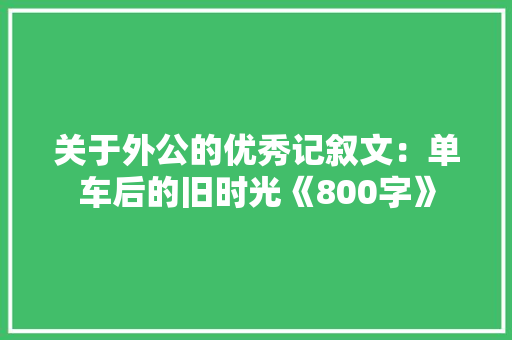 关于外公的优秀记叙文：单车后的旧时光《800字》 简历模板