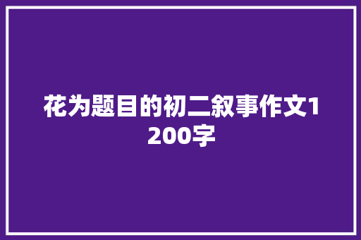 花为题目的初二叙事作文1200字 商业文案