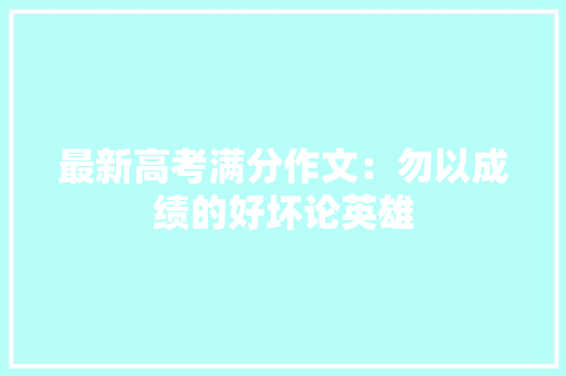 最新高考满分作文：勿以成绩的好坏论英雄