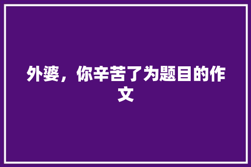 外婆，你辛苦了为题目的作文 范文赏析