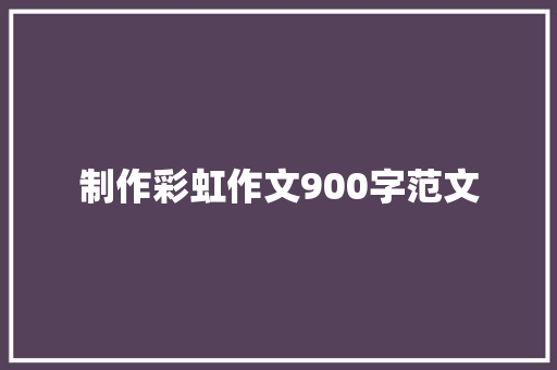 制作彩虹作文900字范文 报告写作