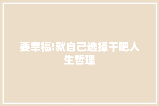 要幸福!就自己选择干吧人生哲理 写作社区