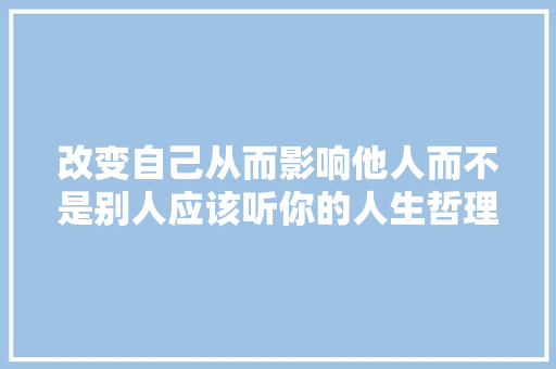 改变自己从而影响他人而不是别人应该听你的人生哲理 诗歌创作