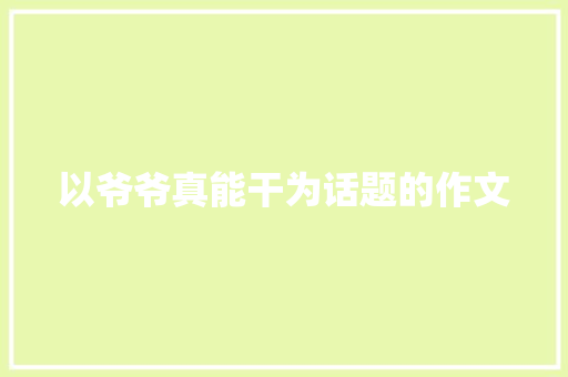 以爷爷真能干为话题的作文 商业文案