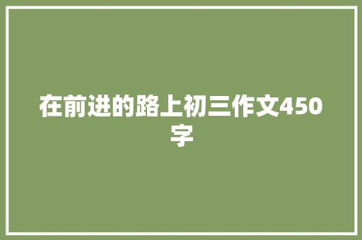 在前进的路上初三作文450字 简历模板