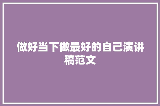 做好当下做最好的自己演讲稿范文 商业文案