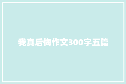 我真后悔作文300字五篇 报告写作