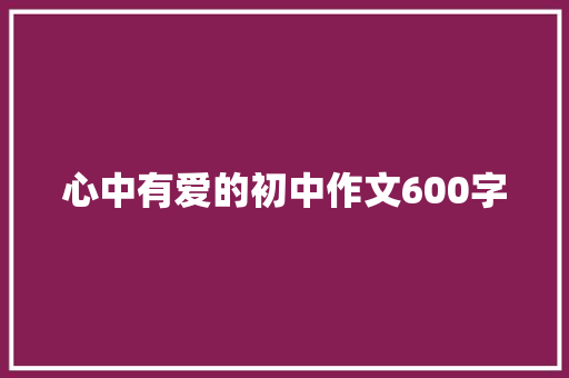 心中有爱的初中作文600字 简历模板