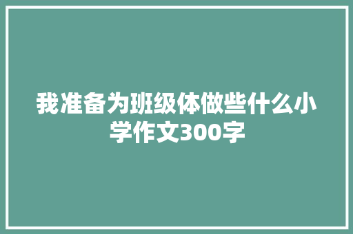 我准备为班级体做些什么小学作文300字 写作社区