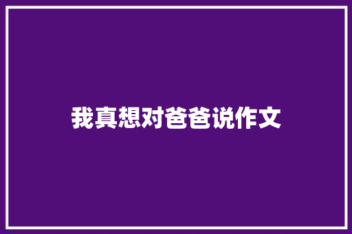 我真想对爸爸说作文 写作素材