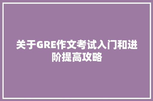 关于GRE作文考试入门和进阶提高攻略 词汇积累