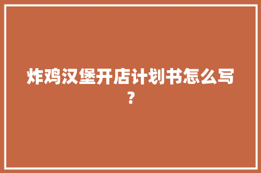 炸鸡汉堡开店计划书怎么写?