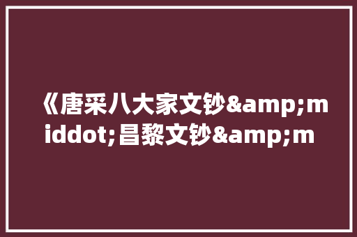 《唐采八大家文钞&middot;昌黎文钞&middot;太学生何蕃传》的阅读答案及原文翻 词汇积累