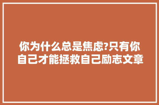 你为什么总是焦虑?只有你自己才能拯救自己励志文章 诗歌创作