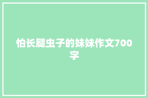 怕长腿虫子的妹妹作文700字 报告写作