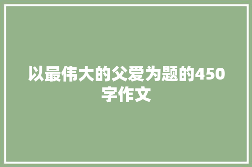 以最伟大的父爱为题的450字作文 商业文案