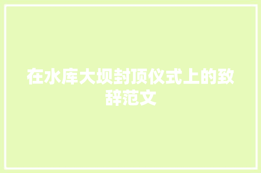 在水库大坝封顶仪式上的致辞范文 写作技巧