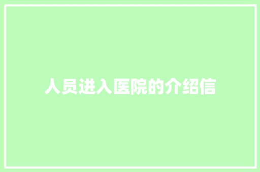 人员进入医院的介绍信 写作技巧