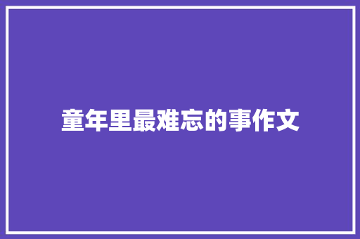 童年里最难忘的事作文 写作社区