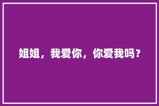 姐姐，我爱你，你爱我吗？ 写作社区