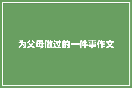 为父母做过的一件事作文 写作技巧