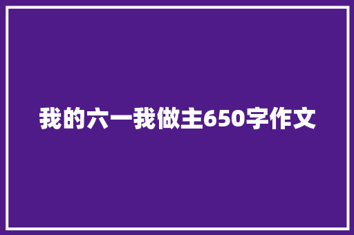 我的六一我做主650字作文