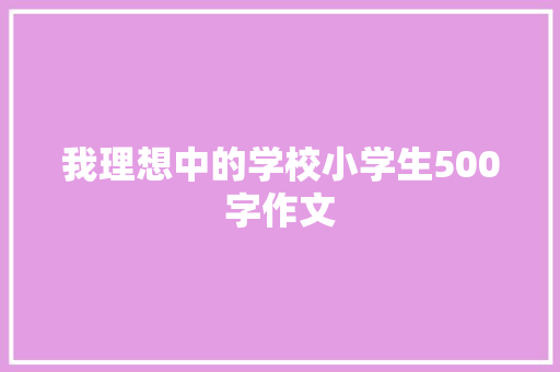 我理想中的学校小学生500字作文 商业文案