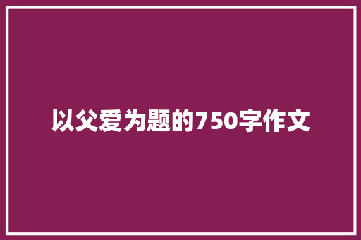 以父爱为题的750字作文 报告写作
