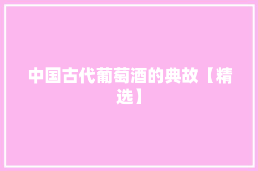 中国古代葡萄酒的典故【精选】 诗歌创作