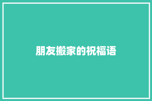 朋友搬家的祝福语 商业文案