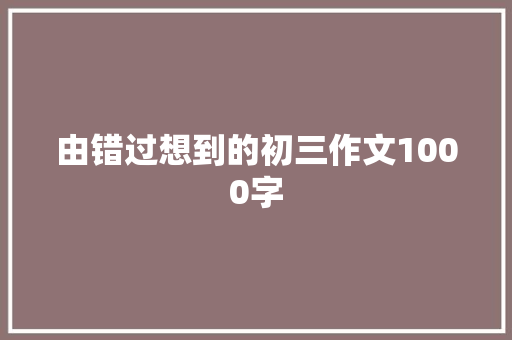由错过想到的初三作文1000字 写作技巧
