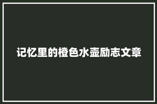 记忆里的橙色水壶励志文章 写作素材