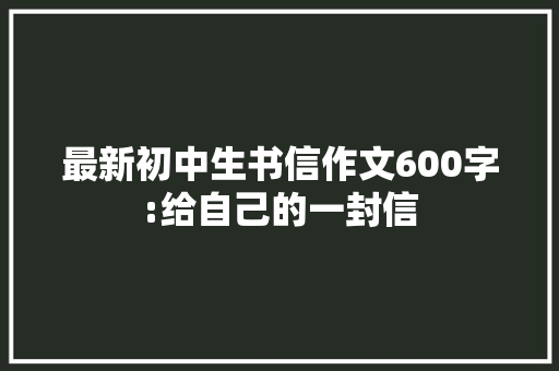 最新初中生书信作文600字:给自己的一封信 写作社区