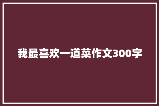 我最喜欢一道菜作文300字 写作社区