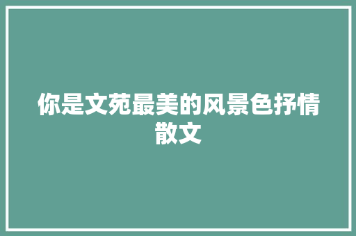 你是文苑最美的风景色抒情散文 诗歌创作