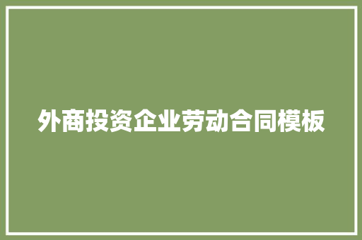 外商投资企业劳动合同模板 写作技巧