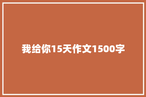 我给你15天作文1500字 写作素材